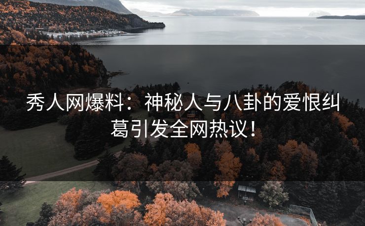 秀人网爆料：神秘人与八卦的爱恨纠葛引发全网热议！
