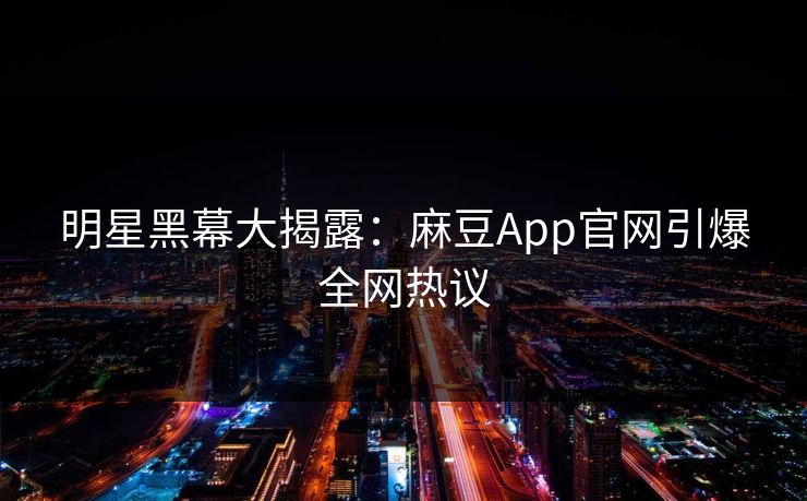 明星黑幕大揭露：麻豆App官网引爆全网热议
