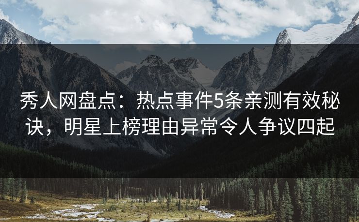 秀人网盘点：热点事件5条亲测有效秘诀，明星上榜理由异常令人争议四起