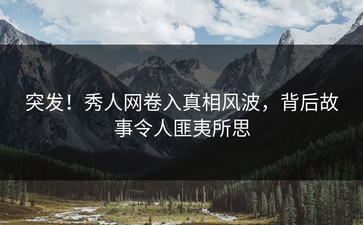 突发！秀人网卷入真相风波，背后故事令人匪夷所思