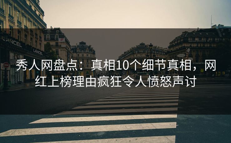 秀人网盘点：真相10个细节真相，网红上榜理由疯狂令人愤怒声讨