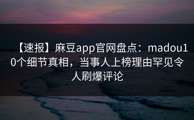 【速报】麻豆app官网盘点：madou10个细节真相，当事人上榜理由罕见令人刷爆评论