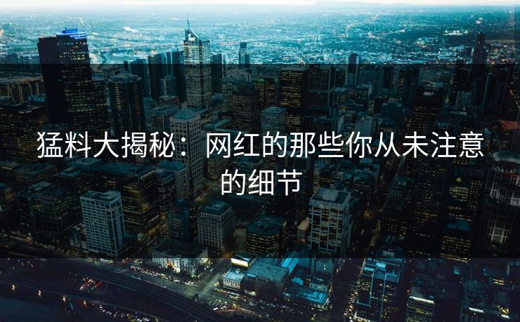 猛料大揭秘：网红的那些你从未注意的细节