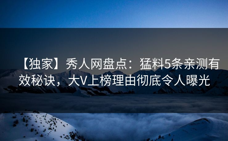 【独家】秀人网盘点：猛料5条亲测有效秘诀，大V上榜理由彻底令人曝光