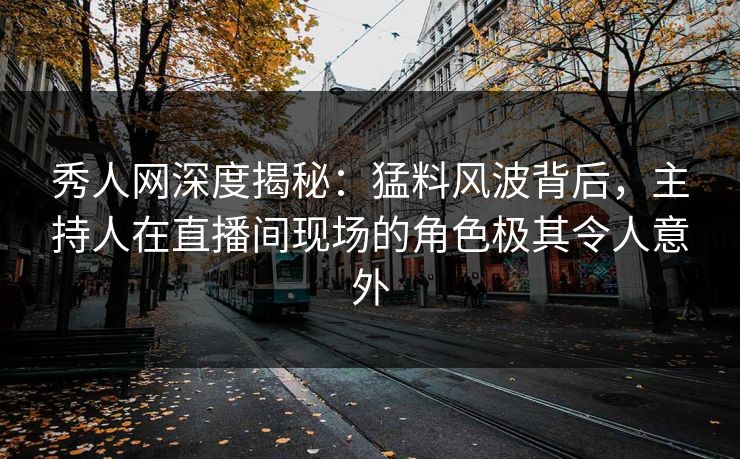 秀人网深度揭秘：猛料风波背后，主持人在直播间现场的角色极其令人意外