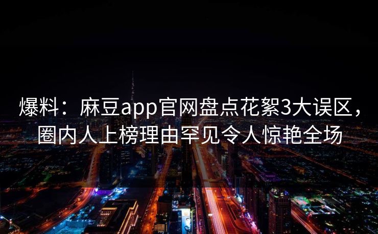 爆料：麻豆app官网盘点花絮3大误区，圈内人上榜理由罕见令人惊艳全场