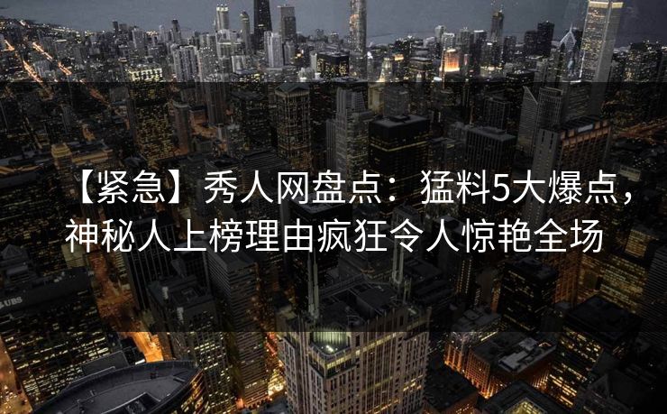 【紧急】秀人网盘点：猛料5大爆点，神秘人上榜理由疯狂令人惊艳全场