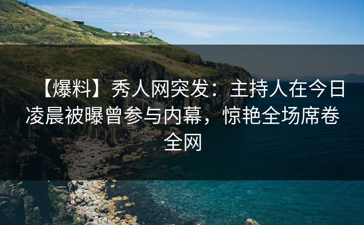 【爆料】秀人网突发：主持人在今日凌晨被曝曾参与内幕，惊艳全场席卷全网