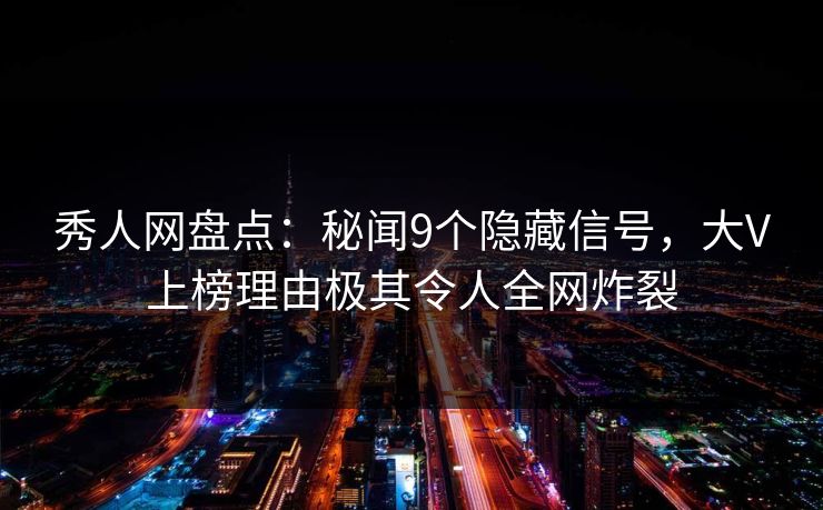 秀人网盘点：秘闻9个隐藏信号，大V上榜理由极其令人全网炸裂