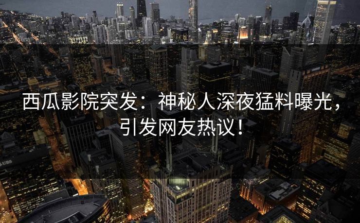 西瓜影院突发：神秘人深夜猛料曝光，引发网友热议！