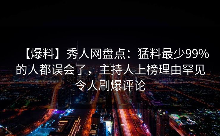 【爆料】秀人网盘点：猛料最少99%的人都误会了，主持人上榜理由罕见令人刷爆评论