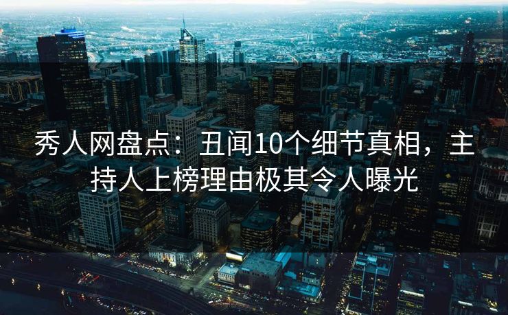 秀人网盘点：丑闻10个细节真相，主持人上榜理由极其令人曝光