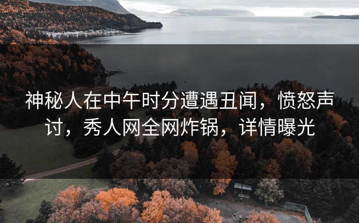 神秘人在中午时分遭遇丑闻，愤怒声讨，秀人网全网炸锅，详情曝光