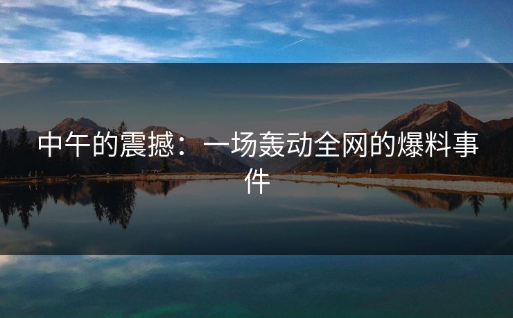 中午的震撼：一场轰动全网的爆料事件