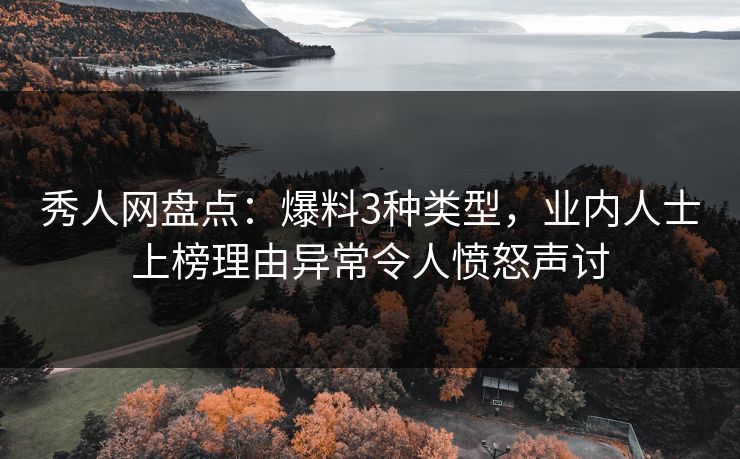 秀人网盘点：爆料3种类型，业内人士上榜理由异常令人愤怒声讨