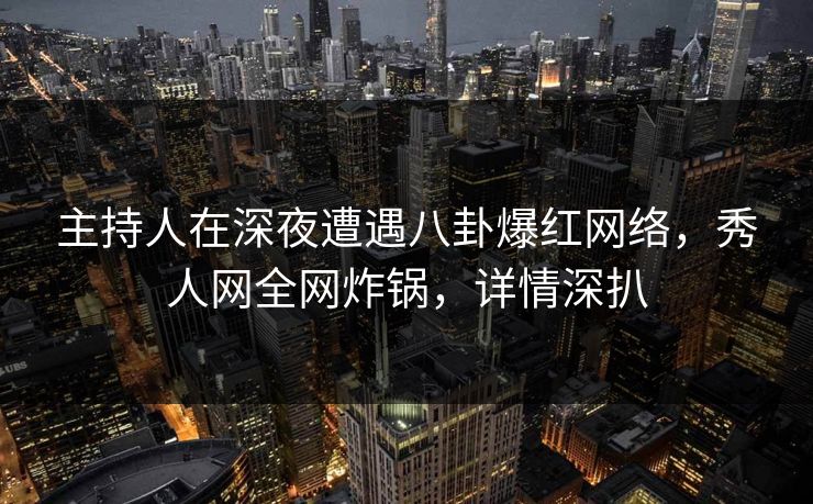 主持人在深夜遭遇八卦爆红网络，秀人网全网炸锅，详情深扒