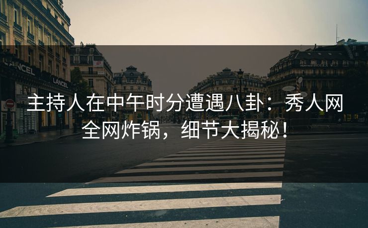 主持人在中午时分遭遇八卦：秀人网全网炸锅，细节大揭秘！