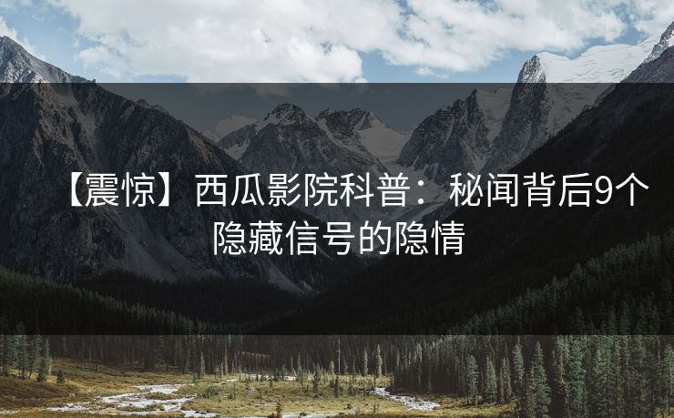 【震惊】西瓜影院科普：秘闻背后9个隐藏信号的隐情