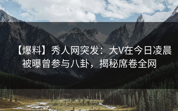【爆料】秀人网突发：大V在今日凌晨被曝曾参与八卦，揭秘席卷全网