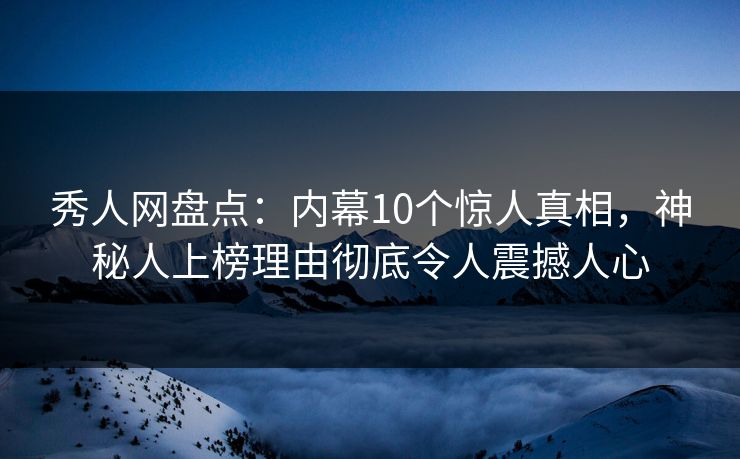 秀人网盘点：内幕10个惊人真相，神秘人上榜理由彻底令人震撼人心