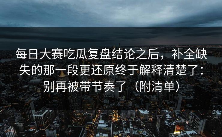 每日大赛吃瓜复盘结论之后，补全缺失的那一段更还原终于解释清楚了：别再被带节奏了（附清单）