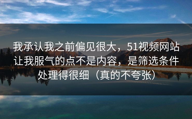 我承认我之前偏见很大,51视频网站让我服气的点不是内容,是筛选条件处理得很细(真的不夸张) 我承认我之前偏见很大,51视频网站让我服气的点不是内容,是筛选条件处理得很细(真的不夸张)
