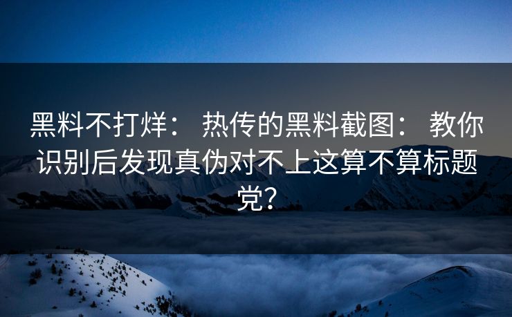 黑料不打烊： 热传的黑料截图： 教你识别后发现真伪对不上这算不算标题党？