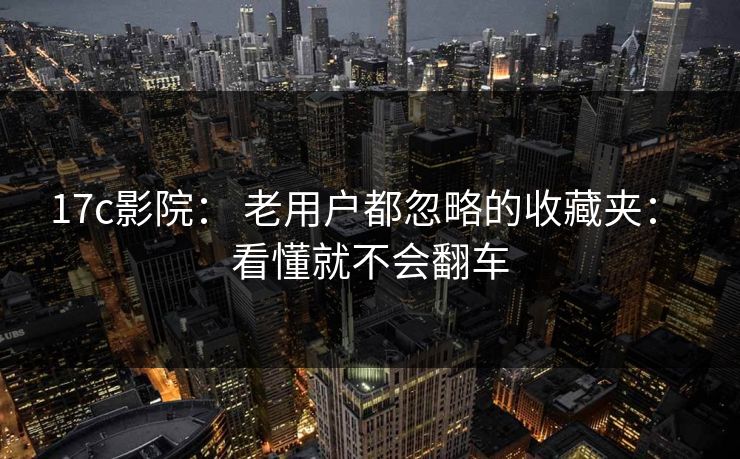 17c影院: 老用户都忽略的收藏夹: 看懂就不会翻车 17c影院: 老用户都忽略的收藏夹: 看懂就不会翻车