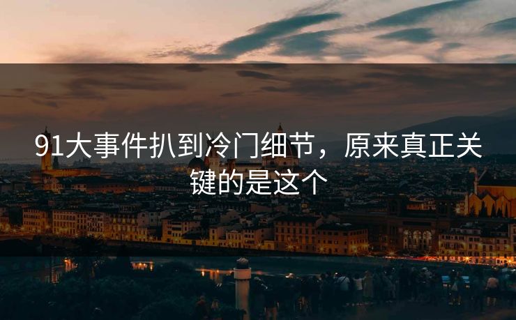 91大事件扒到冷门细节，原来真正关键的是这个
