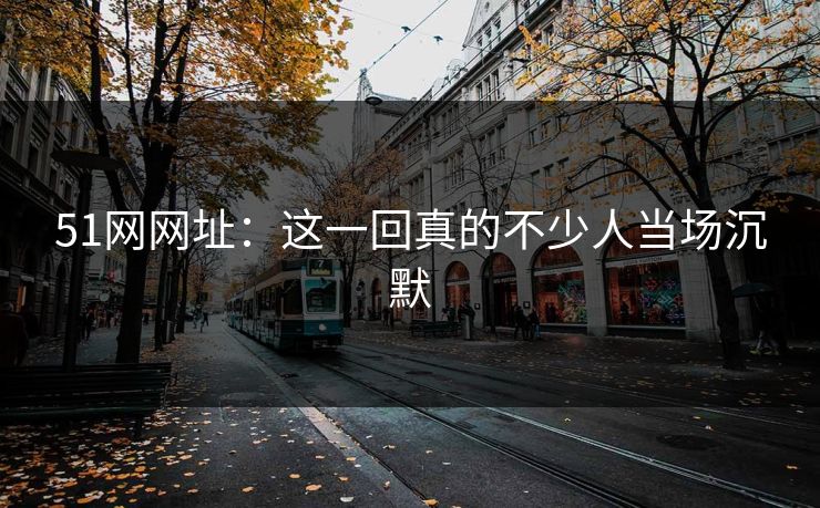 51网网址：这一回真的不少人当场沉默
