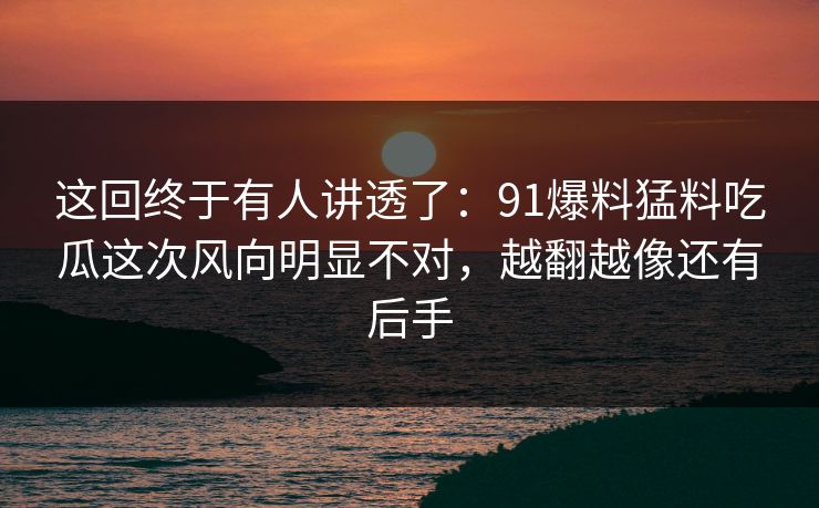 这回终于有人讲透了：91爆料猛料吃瓜这次风向明显不对，越翻越像还有后手
