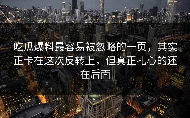 吃瓜爆料最容易被忽略的一页，其实正卡在这次反转上，但真正扎心的还在后面