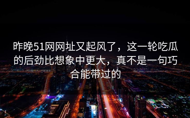 昨晚51网网址又起风了，这一轮吃瓜的后劲比想象中更大，真不是一句巧合能带过的