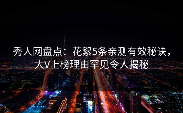 秀人网盘点：花絮5条亲测有效秘诀，大V上榜理由罕见令人揭秘