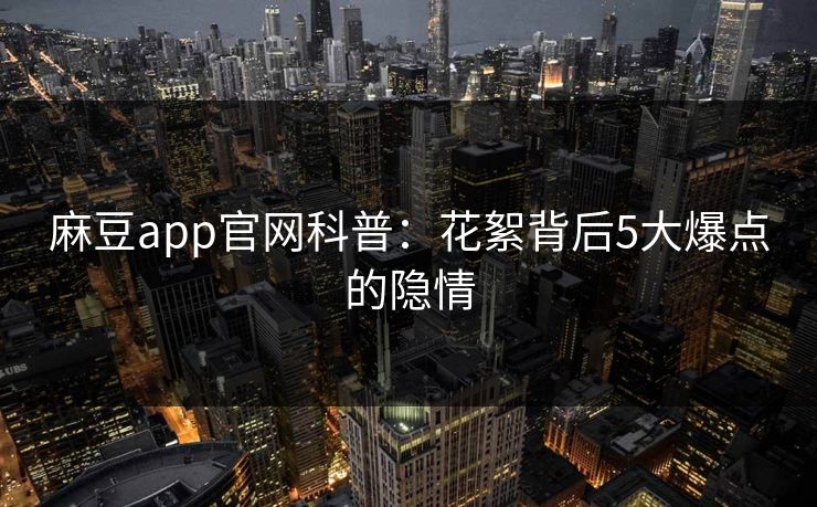 麻豆app官网科普：花絮背后5大爆点的隐情
