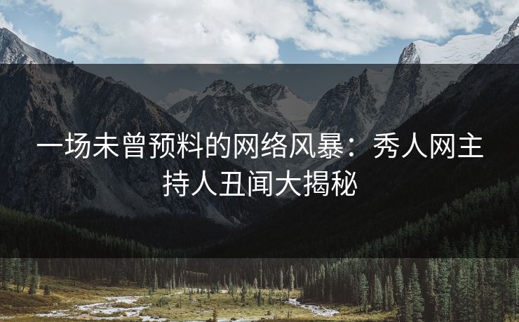 一场未曾预料的网络风暴：秀人网主持人丑闻大揭秘
