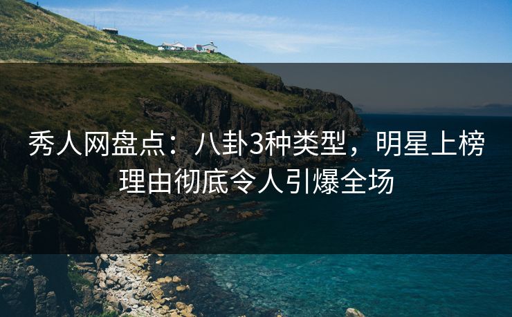 秀人网盘点：八卦3种类型，明星上榜理由彻底令人引爆全场