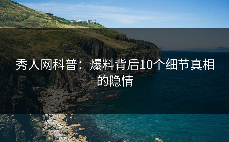 秀人网科普：爆料背后10个细节真相的隐情