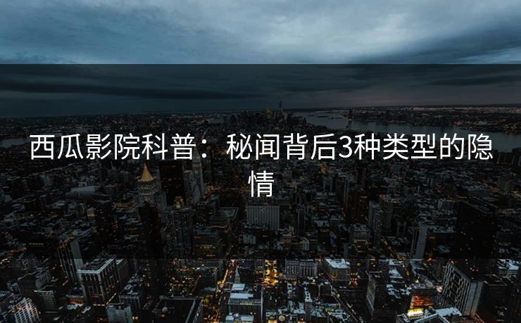 西瓜影院科普：秘闻背后3种类型的隐情