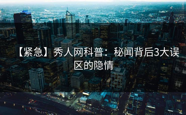 【紧急】秀人网科普：秘闻背后3大误区的隐情