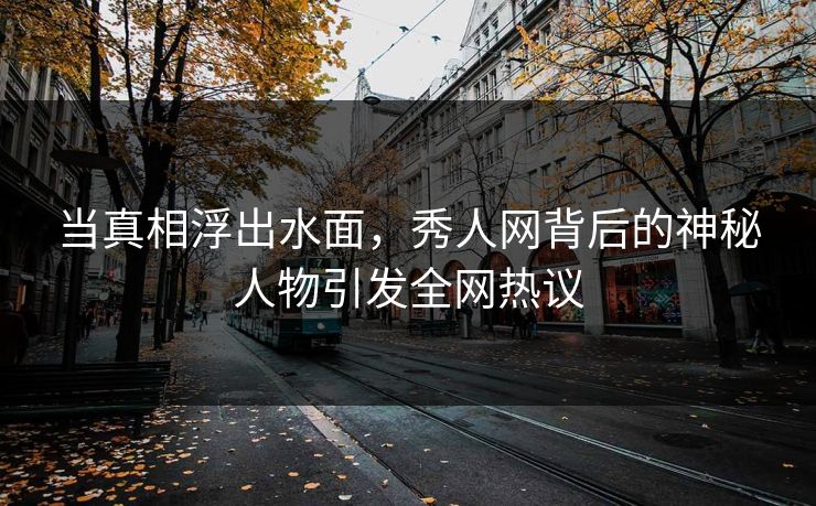 当真相浮出水面，秀人网背后的神秘人物引发全网热议