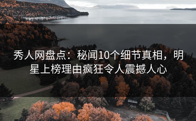 秀人网盘点：秘闻10个细节真相，明星上榜理由疯狂令人震撼人心