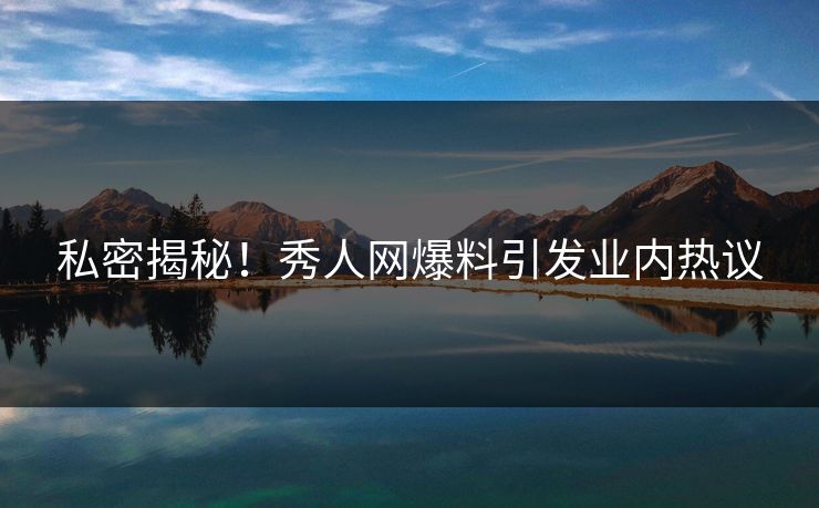 私密揭秘！秀人网爆料引发业内热议