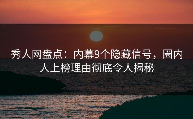 秀人网盘点：内幕9个隐藏信号，圈内人上榜理由彻底令人揭秘