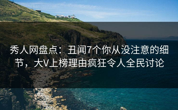 秀人网盘点：丑闻7个你从没注意的细节，大V上榜理由疯狂令人全民讨论