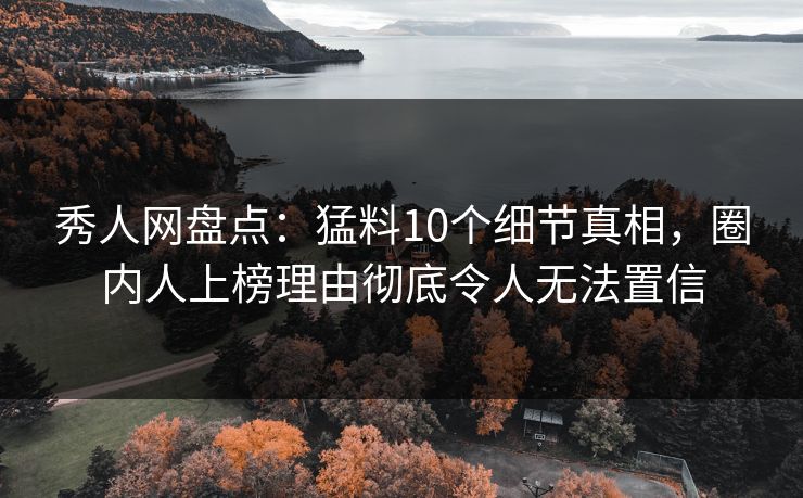 秀人网盘点：猛料10个细节真相，圈内人上榜理由彻底令人无法置信
