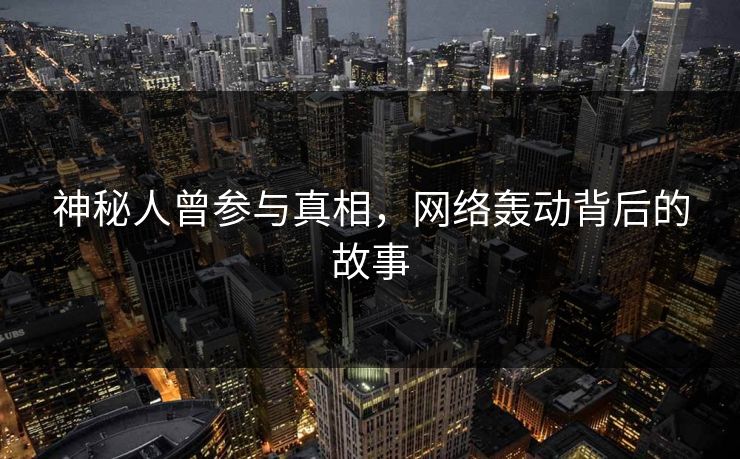 神秘人曾参与真相，网络轰动背后的故事