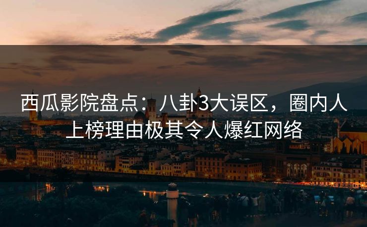 西瓜影院盘点：八卦3大误区，圈内人上榜理由极其令人爆红网络