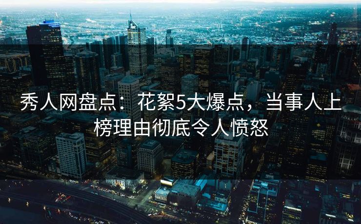 秀人网盘点：花絮5大爆点，当事人上榜理由彻底令人愤怒