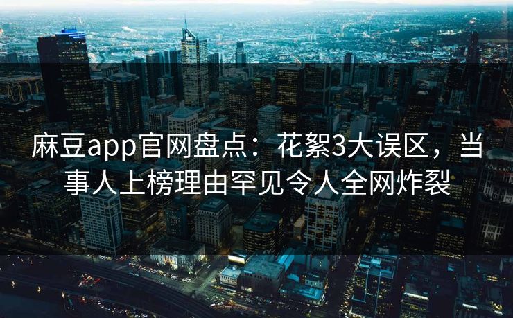 麻豆app官网盘点：花絮3大误区，当事人上榜理由罕见令人全网炸裂
